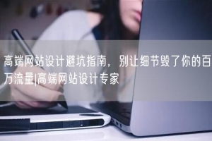 高端网站设计避坑指南，别让细节毁了你的百万流量|高端网站设计专家