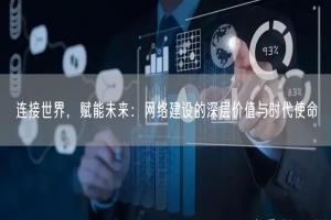 连接世界，赋能未来：网络建设的深层价值与时代使命